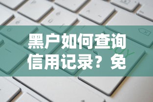 黑户如何查询信用记录？免费网站推荐与避坑指南
