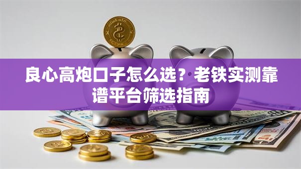 良心高炮口子怎么选？老铁实测靠谱平台筛选指南