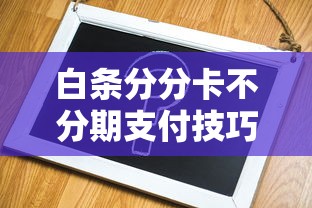 白条分分卡不分期支付技巧全解析：这样操作最划算