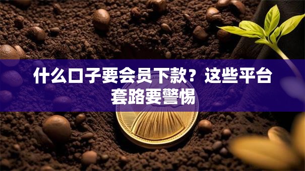 什么口子要会员下款？这些平台套路要警惕