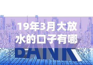 19年3月大放水的口子有哪些？深度解析低息贷款渠道与申请攻略