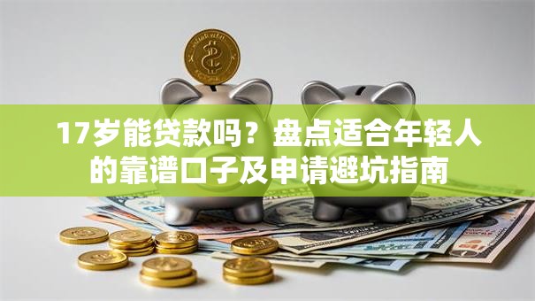 17岁能贷款吗？盘点适合年轻人的靠谱口子及申请避坑指南