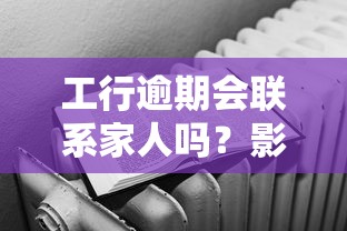 工行逾期会联系家人吗？影响有多大？教你正确应对方法！