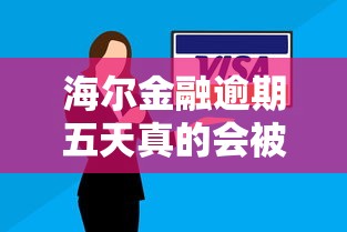 海尔金融逾期五天真的会被起诉吗？逾期处理必看指南