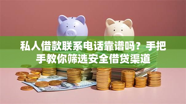 私人借款联系电话靠谱吗？手把手教你筛选安全借贷渠道