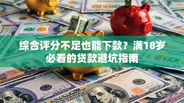 综合评分不足也能下款?满18岁必看的贷款避坑指南 综合评分不足也能下款?满18岁必看的贷款避坑指南