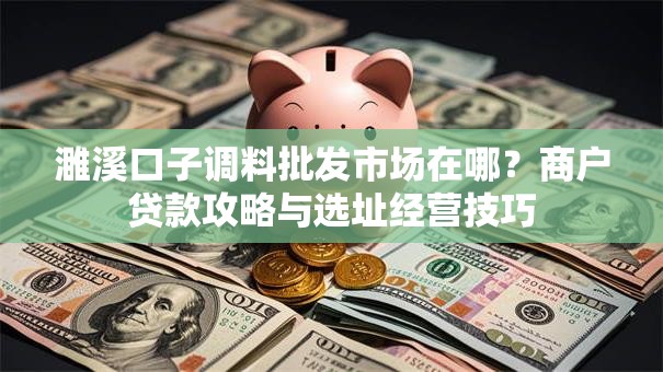濉溪口子调料批发市场在哪？商户贷款攻略与选址经营技巧