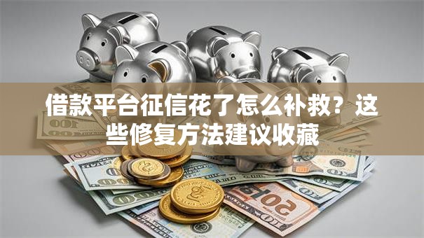 借款平台征信花了怎么补救？这些修复方法建议收藏