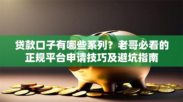 贷款口子有哪些系列？老哥必看的正规平台申请技巧及避坑指南