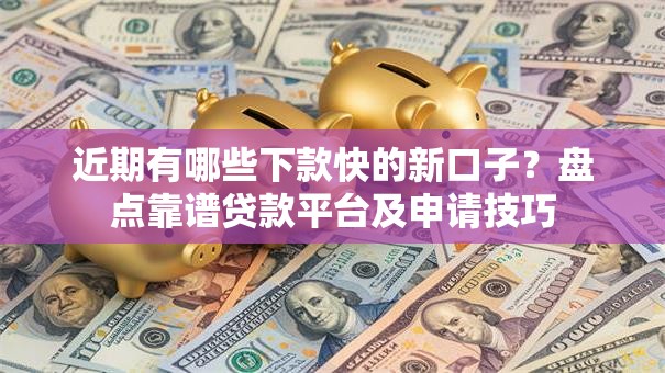 近期有哪些下款快的新口子？盘点靠谱贷款平台及申请技巧