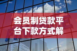 会员制贷款平台下款方式解析 24年选择攻略与避坑指南