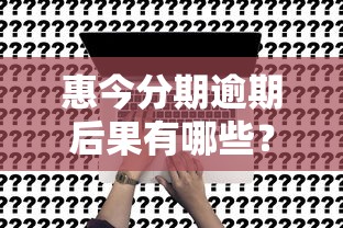 惠今分期逾期后果有哪些？逾期影响、解决办法全解析！