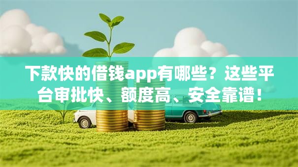 下款快的借钱app有哪些？这些平台审批快、额度高、安全靠谱！