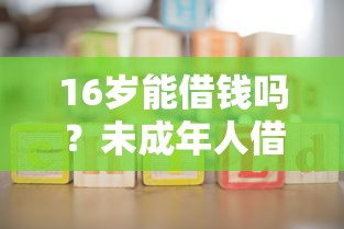 16岁能借钱吗？未成年人借款渠道全解析及注意事项