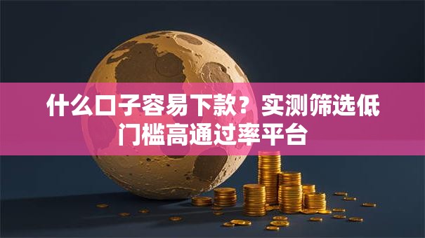 什么口子容易下款？实测筛选低门槛高通过率平台