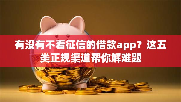有没有不看征信的借款app？这五类正规渠道帮你解难题