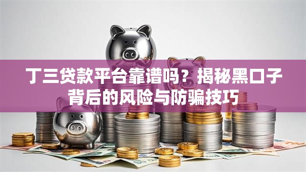 丁三贷款平台靠谱吗？揭秘黑口子背后的风险与防骗技巧
