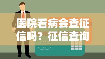 医院看病会查征信吗？征信查询流程及贷款影响全解析