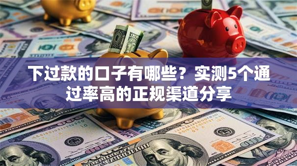 下过款的口子有哪些？实测5个通过率高的正规渠道分享