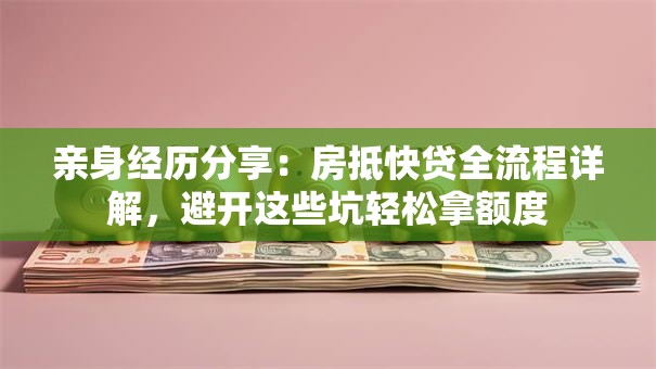 亲身经历分享：房抵快贷全流程详解，避开这些坑轻松拿额度