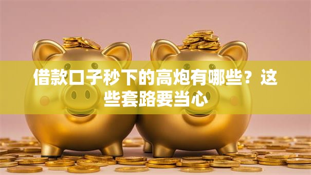 借款口子秒下的高炮有哪些？这些套路要当心