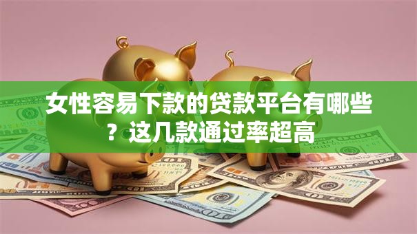 女性容易下款的贷款平台有哪些？这几款通过率超高