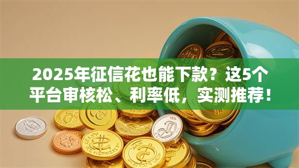 2025年征信花也能下款？这5个平台审核松、利率低，实测推荐！