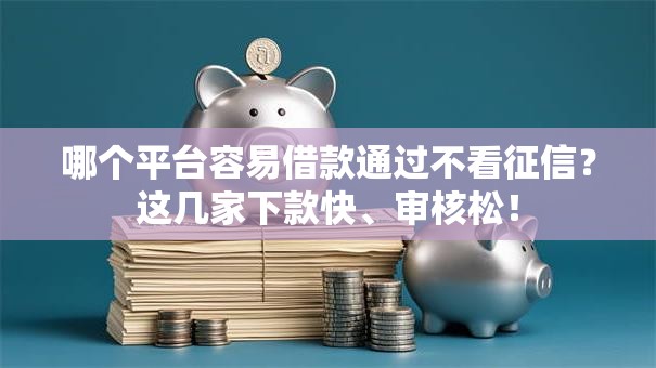 哪个平台容易借款通过不看征信？这几家下款快、审核松！