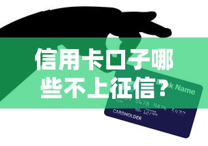 信用卡口子哪些不上征信？这几种渠道亲测有效，用卡必看！