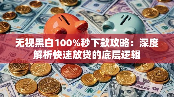 无视黑白100%秒下款攻略：深度解析快速放贷的底层逻辑