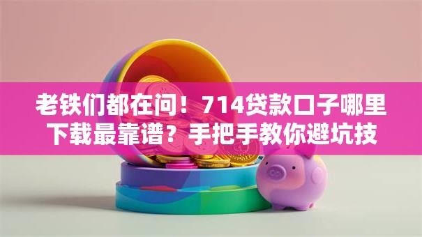 老铁们都在问！714贷款口子哪里下载最靠谱？手把手教你避坑技巧