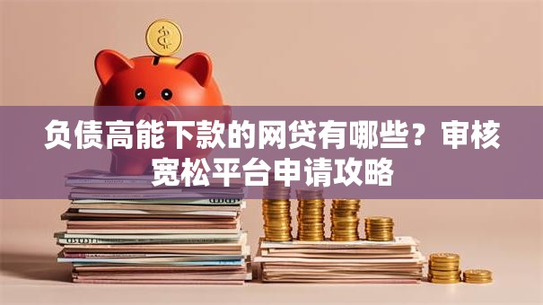 负债高能下款的网贷有哪些？审核宽松平台申请攻略