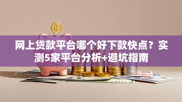 网上贷款平台哪个好下款快点？实测5家平台分析+避坑指南