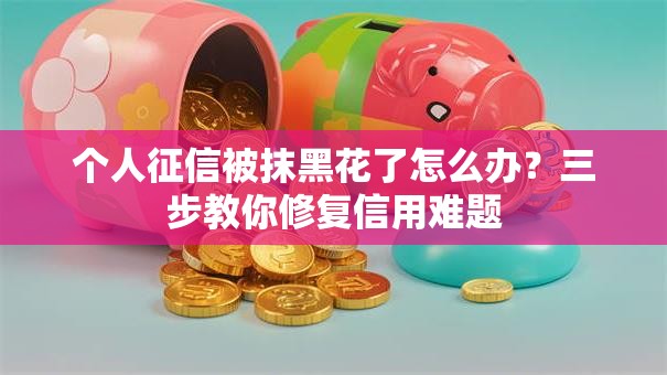 个人征信被抹黑花了怎么办？三步教你修复信用难题