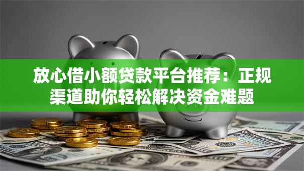 放心借小额贷款平台推荐：正规渠道助你轻松解决资金难题
