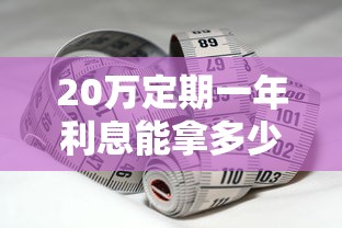 20万定期一年利息能拿多少？手把手教你算清存款收益