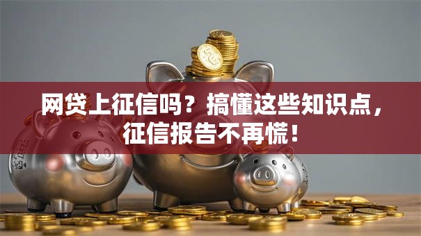 网贷上征信吗？搞懂这些知识点，征信报告不再慌！