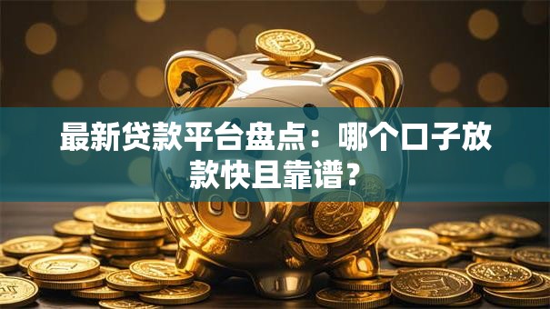 最新贷款平台盘点：哪个口子放款快且靠谱？