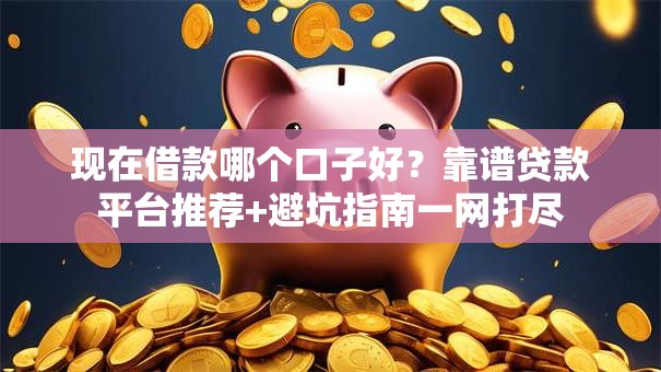 现在借款哪个口子好？靠谱贷款平台推荐+避坑指南一网打尽