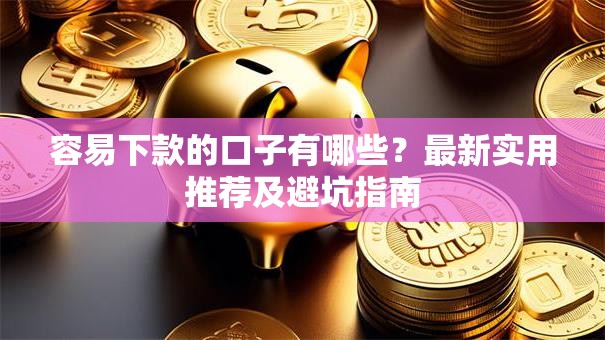 容易下款的口子有哪些？最新实用推荐及避坑指南