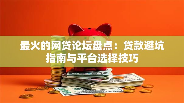 最火的网贷论坛盘点：贷款避坑指南与平台选择技巧
