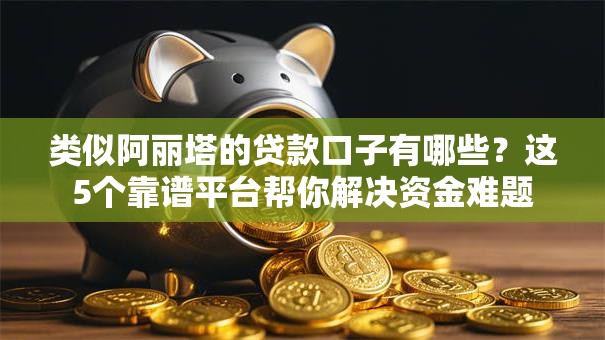 类似阿丽塔的贷款口子有哪些？这5个靠谱平台帮你解决资金难题