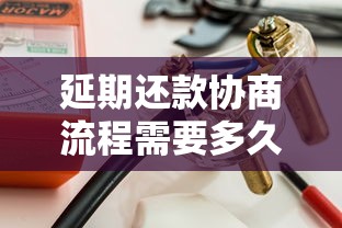 延期还款协商流程需要多久？超详细时间线解析与避坑指南