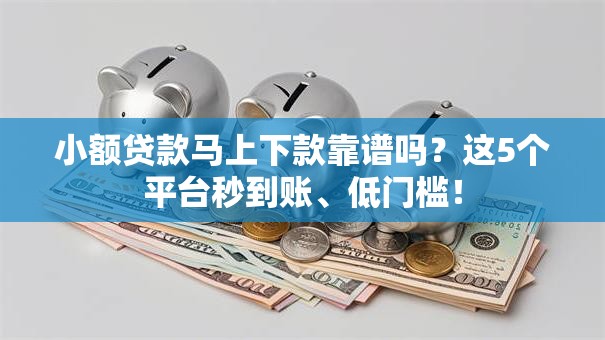 小额贷款马上下款靠谱吗？这5个平台秒到账、低门槛！