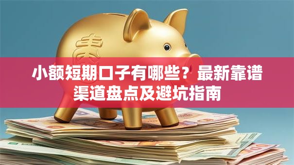 小额短期口子有哪些?最新靠谱渠道盘点及避坑指南 小额短期口子有哪些?最新靠谱渠道盘点及避坑指南