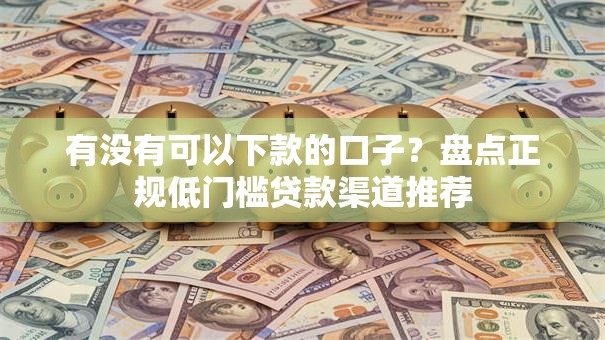 有没有可以下款的口子？盘点正规低门槛贷款渠道推荐