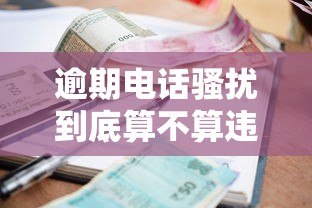逾期电话骚扰到底算不算违法？贷款纠纷必知应对技巧