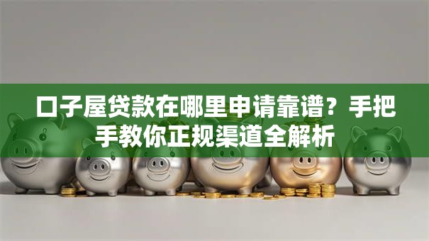 口子屋贷款在哪里申请靠谱？手把手教你正规渠道全解析