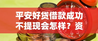 平安好贷借款成功不提现会怎样？资金冻结风险解析