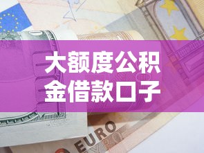 大额度公积金借款口子怎么申请？掌握这些条件和技巧轻松拿高额贷款